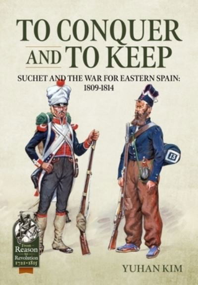 To Conquer and to Keep: Suchet and the War for Eastern Spain, 1809-1814, Volume 1 1809-1811 - From Reason to Revolution - Yuhan Kim - Kirjat - Helion & Company - 9781915070470 - keskiviikko 10. toukokuuta 2023