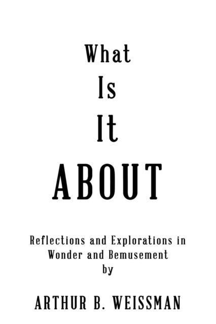 What Is It About - Arthur B Weissman - Books - Virtualbookworm.com Publishing - 9781949756470 - April 15, 2019