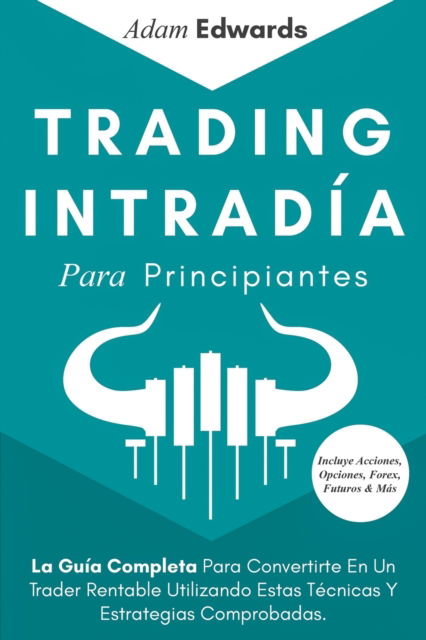 Cover for Adam Edwards · Trading Intradia Para Principiantes: La Guia Completa Para Convertirte En Un Trader Rentable Utilizando Estas Tecnicas Y Estrategias Comprobadas. Incluye Acciones, Opciones, Forex, Futuros &amp; Mas (Paperback Book) (2020)