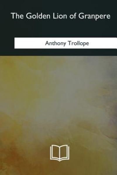 The Golden Lion of Granpere - Anthony Trollope - Books - CreateSpace Independent Publishing Platf - 9781981170470 - February 12, 2018