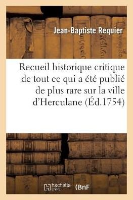 Recueil Historique et Critique De Tout Ce Qui a Ete Publie De Plus Rare Sur La Ville D'herculane - Requier-j-b - Bøger - Hachette Livre - Bnf - 9782011913470 - 1. august 2015