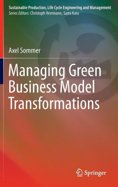 Cover for Axel Sommer · Managing Green Business Model Transformations - Sustainable Production, Life Cycle Engineering and Management (Hardcover Book) [2012 edition] (2012)