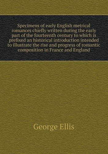 Cover for George Ellis · Specimens of Early English Metrical Romances Chiefly Written During the Early Part of the Fourteenth Century to Which is Prefixed an Historical ... of Romantic Composition in France and England (Paperback Book) (2013)