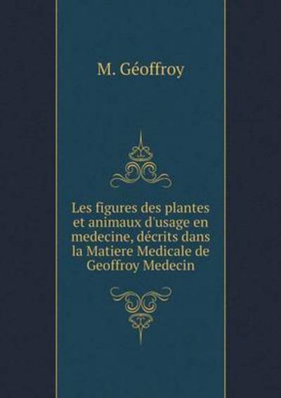 Cover for M Geoffroy · Les Figures Des Plantes et Animaux D'usage en Medecine, Decrits Dans La Matiere Medicale De Geoffroy Medecin (Paperback Book) (2015)