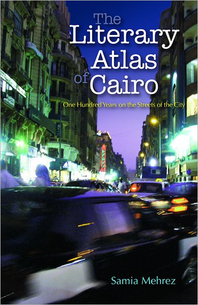 THE LITERARY ATLAS OF CAIRO: One Hundred Years in the Life of the City - Samia Mehrez - Books - The American University in Cairo Press - 9789774163470 - May 15, 2010