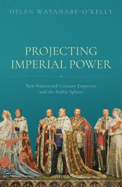 Cover for Watanabe-O'Kelly, Helen (Professor of German Literature, University of Oxford and Emeritus Fellow, Professor of German Literature, University of Oxford and Emeritus Fellow, Exeter College, University of Oxford) · Projecting Imperial Power: New Nineteenth Century Emperors and the Public Sphere (Hardcover Book) (2021)