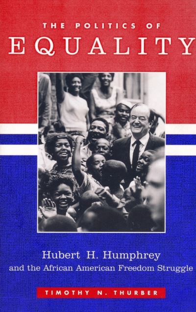 Cover for Thurber, Timothy (College of Humanities and Sciences at Virginia Commonwealth University) · The Politics of Equality: Hubert Humphrey and the African American Freedom Struggle, 1945-1978 - Columbia Studies in Contemporary American History (Paperback Book) (1999)