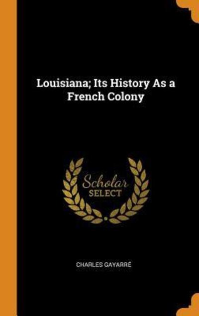 Cover for Charles Gayarre · Louisiana; Its History as a French Colony (Hardcover Book) (2018)