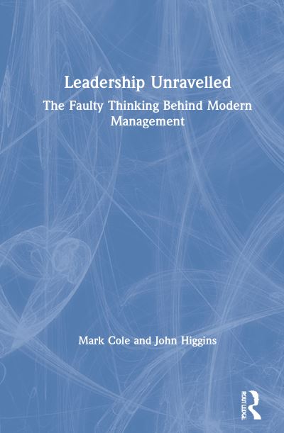 Cover for Mark Cole · Leadership Unravelled: The Faulty Thinking Behind Modern Management (Inbunden Bok) (2021)