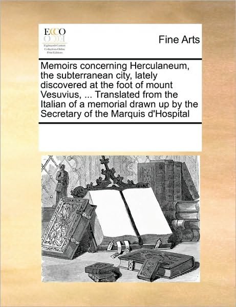 Memoirs Concerning Herculaneum, the Subterranean City, Lately Discovered at the Foot of Mount Vesuvius, ... Translated from the Italian of a Memorial ... Up by the Secretary of the Marquis D'hospital - See Notes Multiple Contributors - Boeken - Gale ECCO, Print Editions - 9780699110471 - 17 september 2010