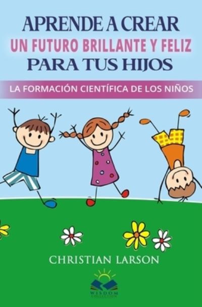 Cover for Christian Larson · Aprende a Crear Un Futuro Brillante y Feliz para tus Hijos (Paperback Book) (2019)