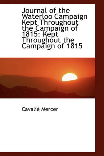 Journal of the Waterloo Campaign Kept Throughout the Campaign of 1815 - Cavalié Mercer - Books - BiblioLife - 9781103719471 - March 19, 2009