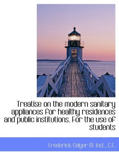 Treatise on the Modern Sanitary Appliances for Healthy Residences and Public Institutions. for the U - Frederick Colyer - Books - BiblioLife - 9781116184471 - October 28, 2009