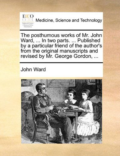 The Posthumous Works of Mr. John Ward, ... in Two Parts. ... Published by a Particular Friend of the Author's from the Original Manuscripts and Revised by Mr. George Gordon, ... - John Ward - Books - Gale ECCO, Print Editions - 9781140972471 - May 28, 2010