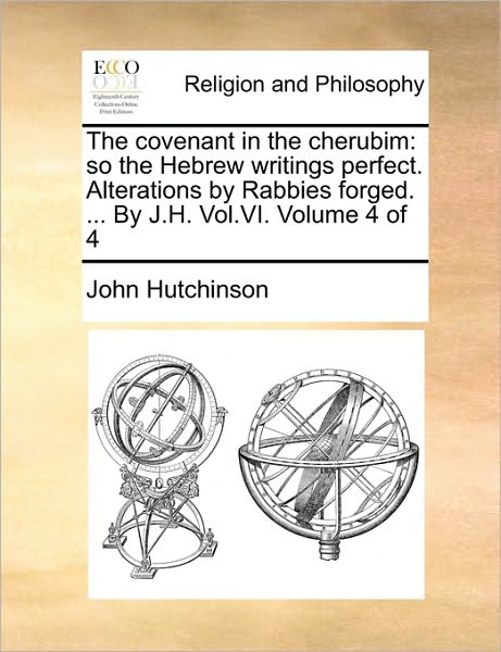 Cover for John Hutchinson · The Covenant in the Cherubim: So the Hebrew Writings Perfect. Alterations by Rabbies Forged. ... by J.h. Vol.vi. Volume 4 of 4 (Paperback Book) (2010)