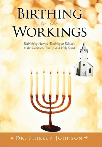 Birthing to the Workings: Rethinking Hebraic Teaching in Relation to the Godhead, Trinity, and Holy Spirit - Shirley Johnson - Books - iUniverse - 9781450248471 - August 24, 2010