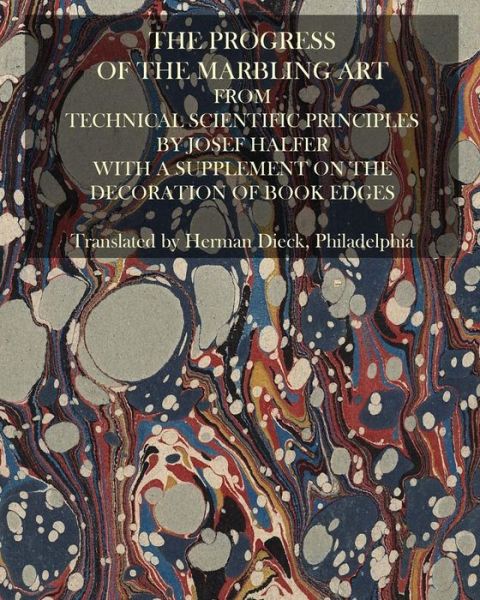 The Progress of the Marbling Art from Technical Scientific Principles: with a Supplement on the Decoration of Book Edges - Josef Halfer - Books - Createspace - 9781503050471 - October 31, 2014