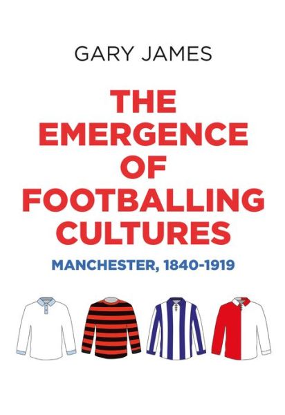 Cover for Gary James · The Emergence of Footballing Cultures: Manchester, 1840–1919 (Hardcover Book) (2019)