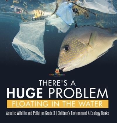 Cover for Baby Professor · There's a Huge Problem Floating in the Water Aquatic Wildlife and Pollution Grade 3 Children's Environment &amp; Ecology Books (Gebundenes Buch) (2021)