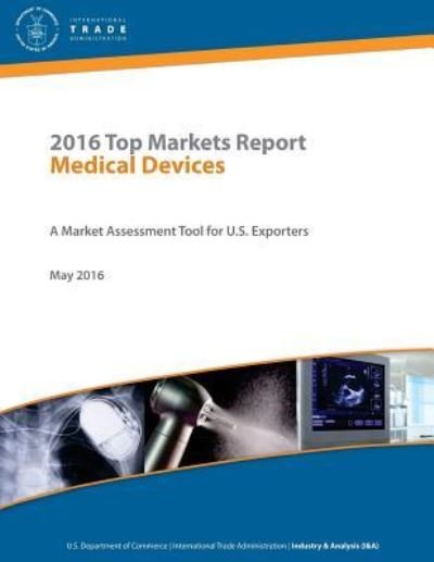 Cover for U S Department of Commerce · 2016 Top Markets Report Medical Devices A Market Assessment Tool for U.S. Exporters U.S. Department of Commerce - International Trade Administration Industry &amp; Analysis (I&amp;A) May 2016 (Pocketbok) (2017)