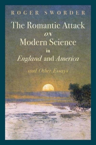 Cover for Roger Sworder · The Romantic Attack on Modern Science in England and America &amp; Other Essays (Paperback Book) (2015)