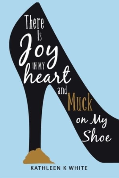 Cover for Kathleen K. White · There Is Joy in My Heart and Muck on My Shoe (Book) (2022)