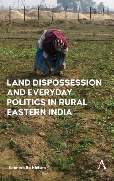 Cover for Kenneth Bo Nielsen · Land Dispossession and Everyday Politics in Rural Eastern India (Hardcover Book) (2018)