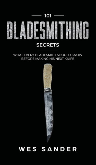 101 Bladesmithing Secrets - Wes Sander - Kirjat - Wes Sander - 9781951035471 - lauantai 23. marraskuuta 2019