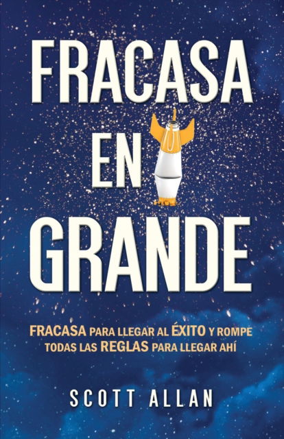 Cover for Scott Allan · Fracasa en Grande: Fracasa para llegar al Exito y rompe todas las Reglas para llegar ahi. - Scott Allan Books, Spanish Editions (Paperback Book) (2020)