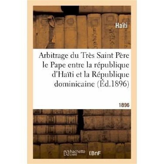 Arbitrage Du Tres Saint Pere Le Pape Entre La Republique D Haiti et La Republique Dominicaine - Haiti - Books - HACHETTE LIVRE-BNF - 9782012878471 - June 1, 2013