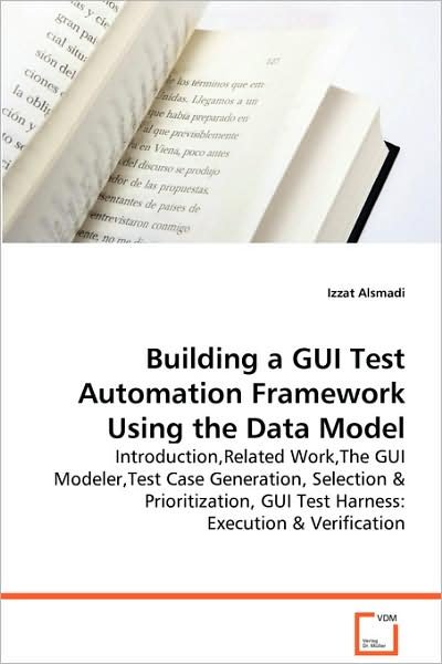 Cover for Izzat Alsmadi · Building a Gui Test Automation Framework Using the Data Model: Introduction,related Work,the Gui Modeler,test Case Generation, Selection &amp; Prioritization, Gui Test Harness: Execution &amp; Verification (Paperback Book) (2008)