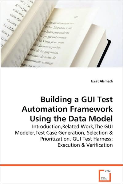 Building a Gui Test Automation Framework Using the Data Model: Introduction,related Work,the Gui Modeler,test Case Generation, Selection & Prioritization, Gui Test Harness: Execution & Verification - Izzat Alsmadi - Bøger - VDM Verlag - 9783639043471 - 26. august 2008