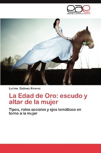 Cover for Lurima Estévez Álvarez · La Edad De Oro: Escudo Y Altar De La Mujer: Tipos, Roles Sociales Y Ejes Temáticos en Torno a La Mujer (Paperback Book) [Spanish edition] (2012)