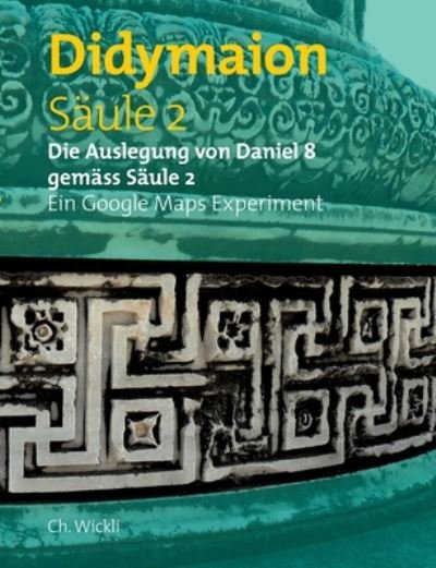 Cover for Ch Wickli · Saule 2 Didymaion: Die Auslegung von Daniel 8 gemass Saule 2 Ein Google Maps Experiment (Pocketbok) (2019)