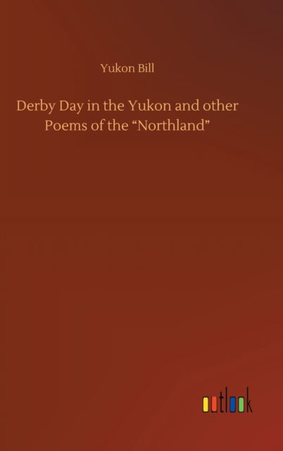 Cover for Yukon Bill · Derby Day in the Yukon and other Poems of the &quot;Northland&quot; (Hardcover Book) (2020)