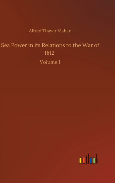 Cover for Alfred Thayer Mahan · Sea Power in its Relations to the War of 1812: Volume 1 (Gebundenes Buch) (2020)