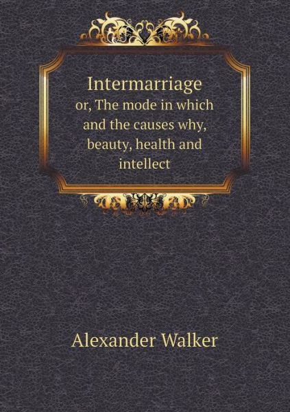 Cover for Alexander Walker · Intermarriage Or, the Mode in Which and the Causes Why, Beauty, Health and Intellect (Paperback Book) (2015)