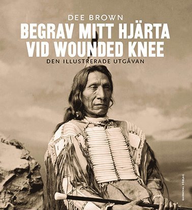 Cover for Dee Brown · Begrav mitt hjärta vid Wounded Knee : erövringen av Vilda Västern ur indianernas perspektiv - den illustrerade utgåvan (Bound Book) (2015)