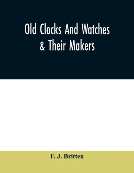 Cover for F J Britten · Old clocks and watches &amp; their makers, being an historical and descriptive account of the different styles of clocks and watches of the past, in England and abroad, to which is added a list of ten thousand makers (Paperback Book) (2020)