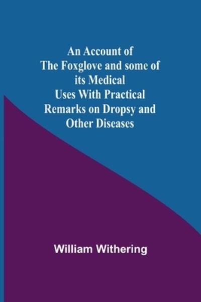 An Account Of The Foxglove And Some Of Its Medical Uses With Practical Remarks On Dropsy And Other Diseases - William Withering - Books - Alpha Edition - 9789354591471 - May 20, 2021