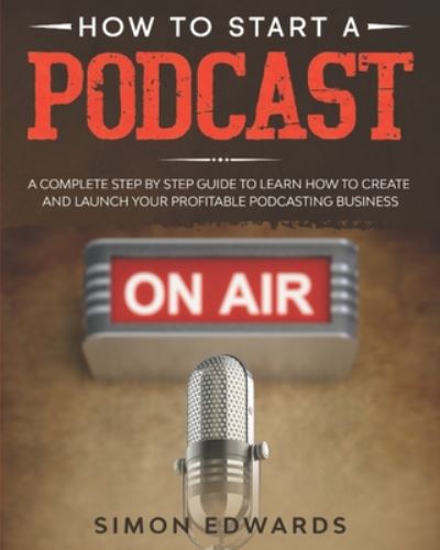 Cover for Simon Edwards · How to Start a Podcast: A Complete Step by Step Guide to Learn How to Create and Launch Your Profitable Podcasting Business (Taschenbuch) (2020)