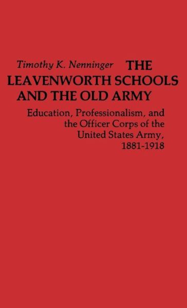 Cover for Timothy Nenninger · The Leavenworth Schools and the Old Army: Education, Professionalism, and the Officer Corps of the United States Army, 1881-1918 (Hardcover Book) [1st edition] (1978)
