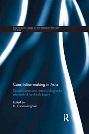 Cover for Constitution-making in Asia: Decolonisation and State-Building in the Aftermath of the British Empire - Routledge Studies in the Modern History of Asia (Paperback Book) (2018)