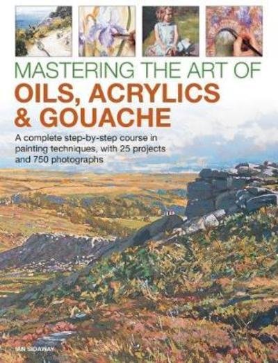 Cover for Ian Sidaway · Mastering the Art of Oils, Acrylics &amp; Gouache: A complete step-by-step course in painting techniques, with 25 projects and 750 photographs (Inbunden Bok) (2018)