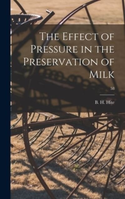 Cover for B H (Bert Holmes) 1866-1921 Hite · The Effect of Pressure in the Preservation of Milk; 58 (Inbunden Bok) (2021)
