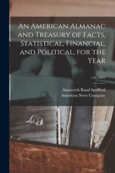 Cover for Ainsworth Rand 1825-1908 Spofford · An American Almanac and Treasury of Facts, Statistical, Financial, and Political, for the Year; v.6 (1883) (Paperback Book) (2021)