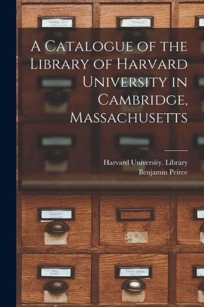 Cover for Benjamin 1809-1880 Peirce · A Catalogue of the Library of Harvard University in Cambridge, Massachusetts (Paperback Book) (2021)