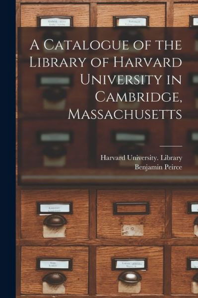 Cover for Benjamin 1809-1880 Peirce · A Catalogue of the Library of Harvard University in Cambridge, Massachusetts (Taschenbuch) (2021)