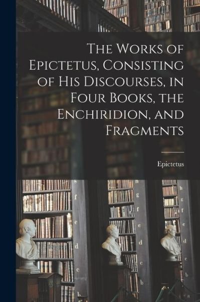 Cover for Epictetus · Works of Epictetus, Consisting of His Discourses, in Four Books, the Enchiridion, and Fragments (Bog) (2022)