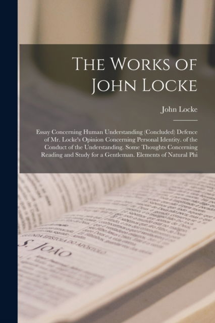 The Works of John Locke: Essay Concerning Human Understanding (Concluded) Defence of Mr. Locke's Opinion Concerning Personal Identity. of the Conduct of the Understanding. Some Thoughts Concerning Reading and Study for a Gentleman. Elements of Natural Phi - John Locke - Books - Legare Street Press - 9781016395472 - October 27, 2022